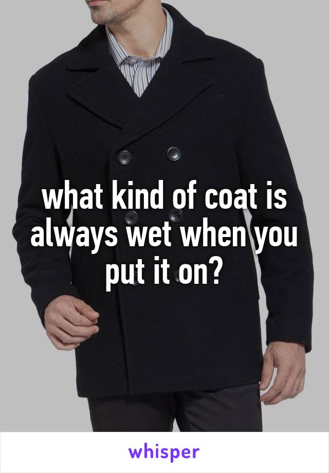 what kind of coat is always wet when you put it on?