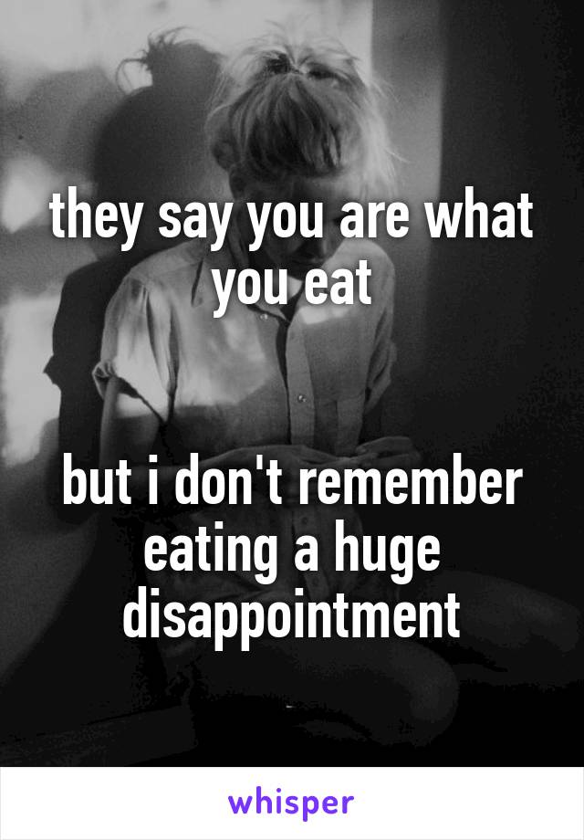 they say you are what you eat


but i don't remember eating a huge disappointment