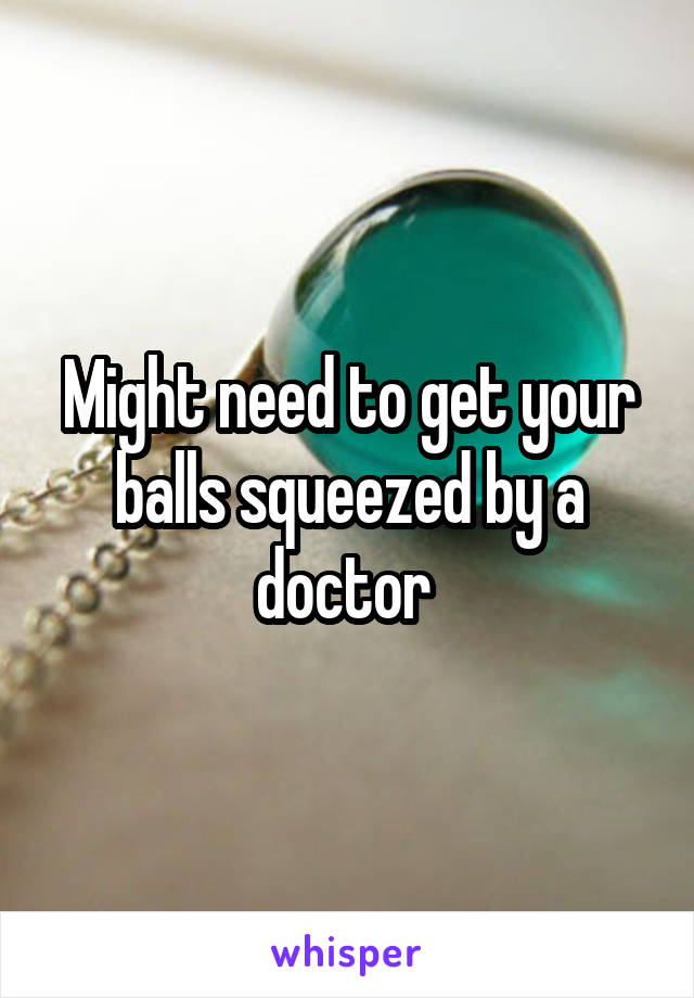 Might need to get your balls squeezed by a doctor 