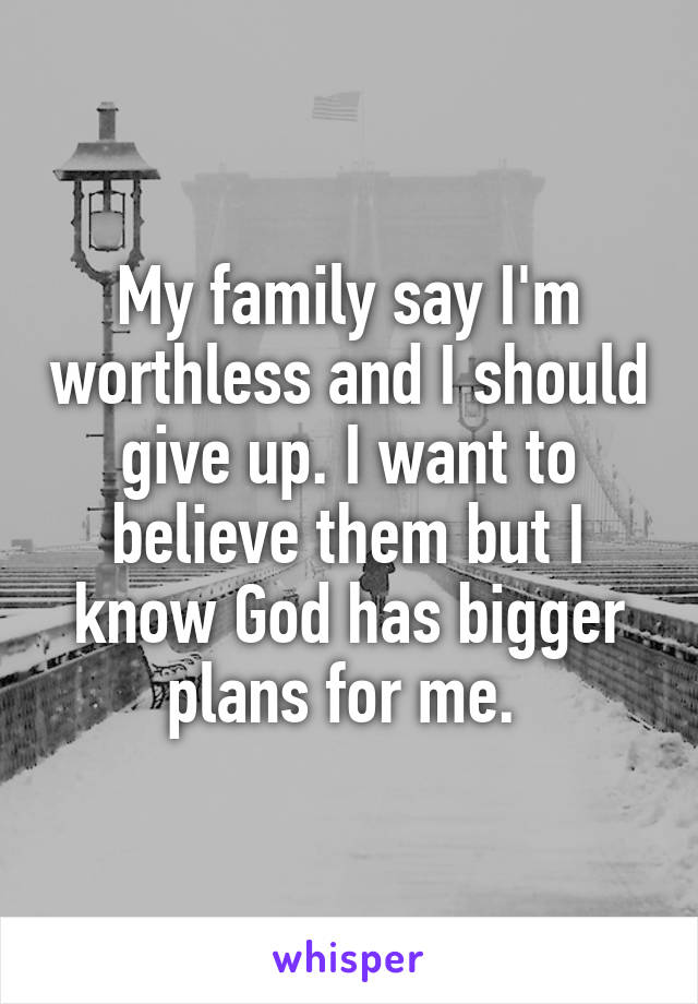 My family say I'm worthless and I should give up. I want to believe them but I know God has bigger plans for me. 