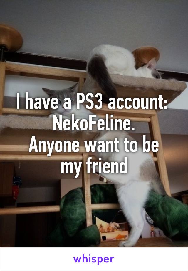 I have a PS3 account: 
NekoFeline.
Anyone want to be my friend