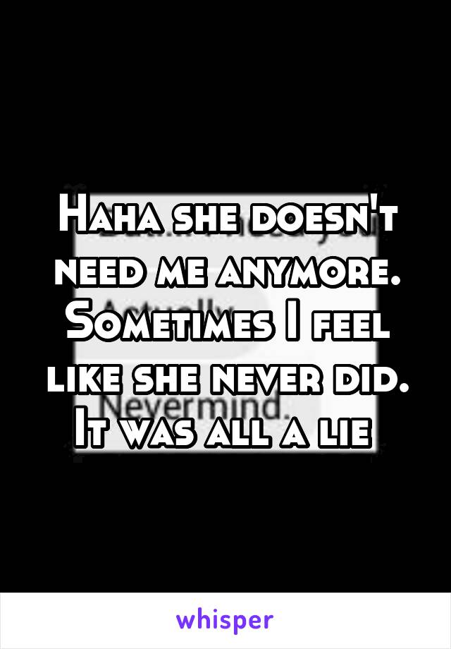 Haha she doesn't need me anymore. Sometimes I feel like she never did. It was all a lie 