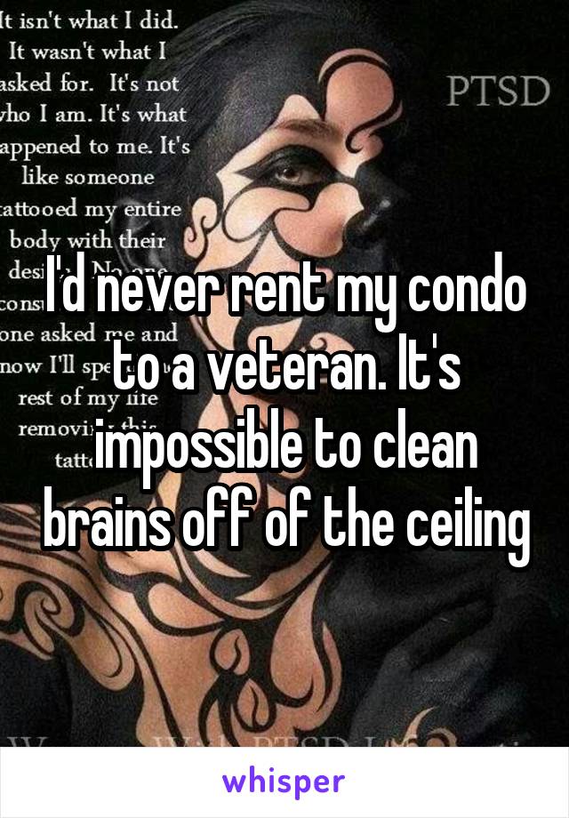 I'd never rent my condo to a veteran. It's impossible to clean brains off of the ceiling