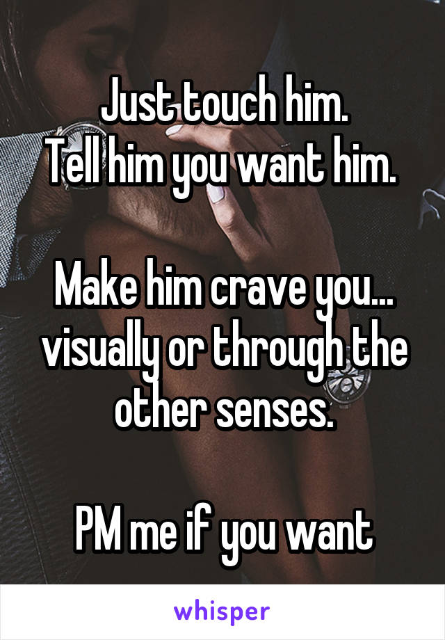 Just touch him.
Tell him you want him. 

Make him crave you... visually or through the other senses.

PM me if you want