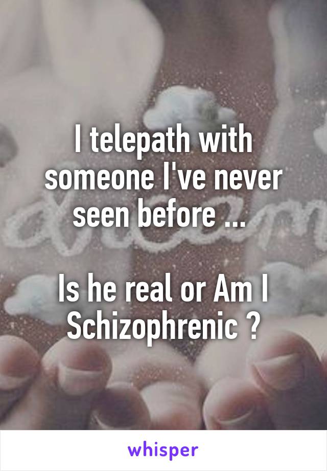 I telepath with someone I've never seen before ... 

Is he real or Am I Schizophrenic ?