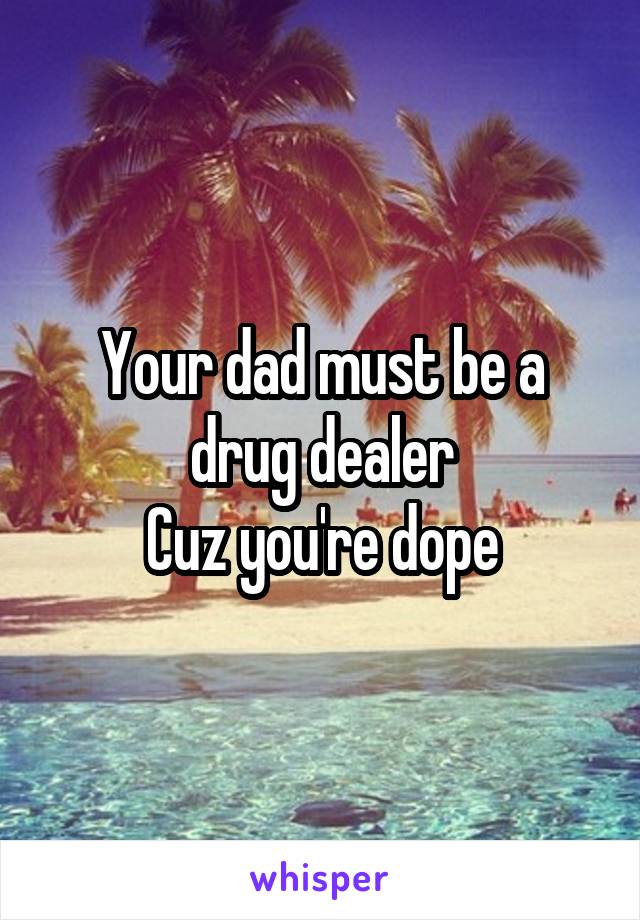 Your dad must be a drug dealer
Cuz you're dope