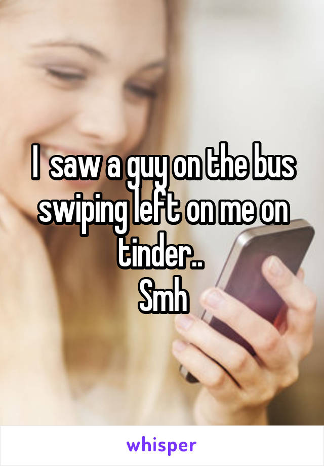 I  saw a guy on the bus swiping left on me on tinder.. 
Smh