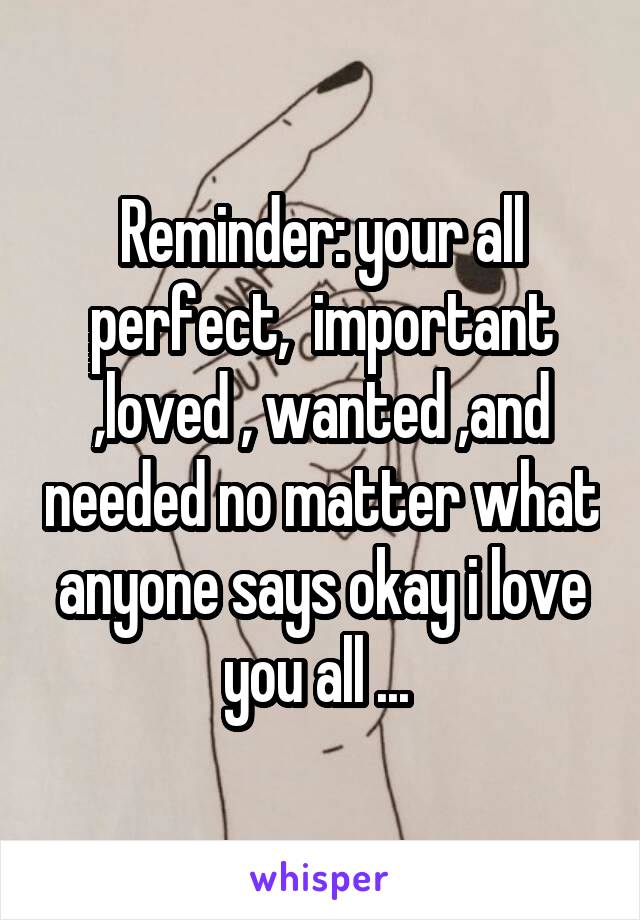 Reminder: your all perfect,  important ,loved , wanted ,and needed no matter what anyone says okay i love you all ... 