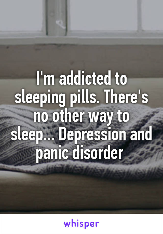 I'm addicted to sleeping pills. There's no other way to sleep... Depression and panic disorder 