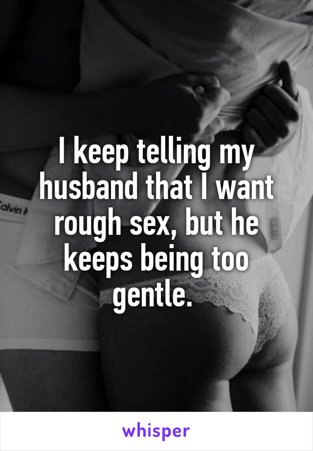 I keep telling my husband that I want rough sex, but he keeps being too gentle. 