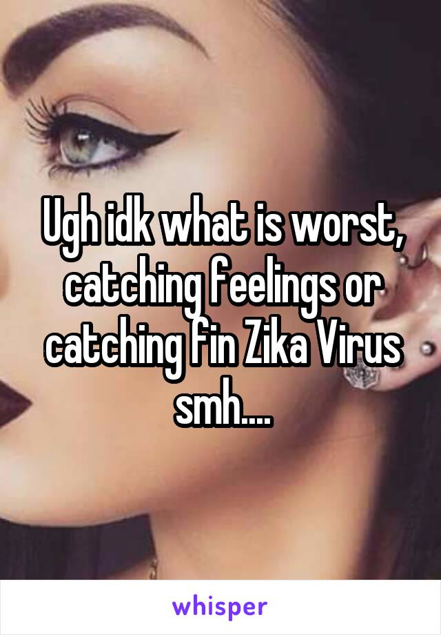 Ugh idk what is worst, catching feelings or catching fin Zika Virus smh....