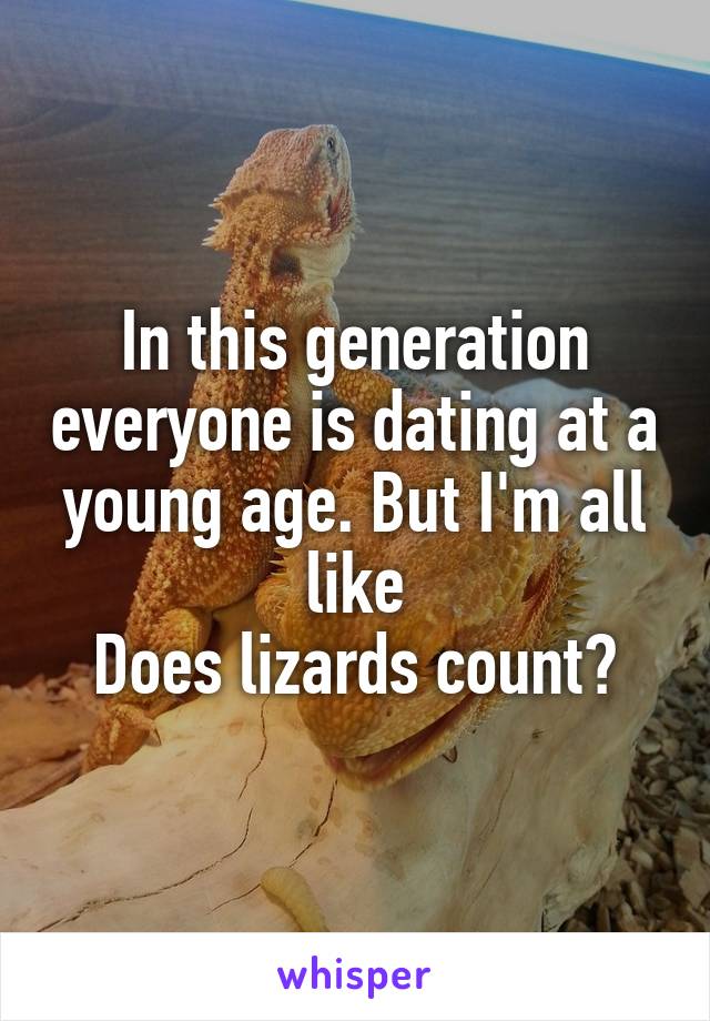 In this generation everyone is dating at a young age. But I'm all like
Does lizards count?