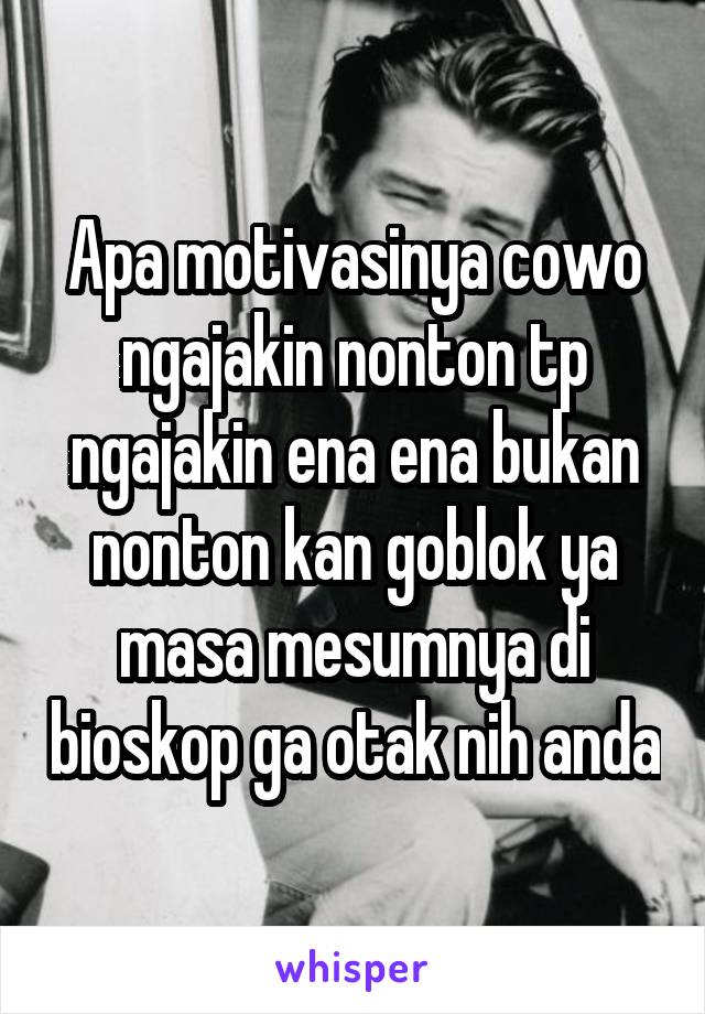 Apa motivasinya cowo ngajakin nonton tp ngajakin ena ena bukan nonton kan goblok ya masa mesumnya di bioskop ga otak nih anda