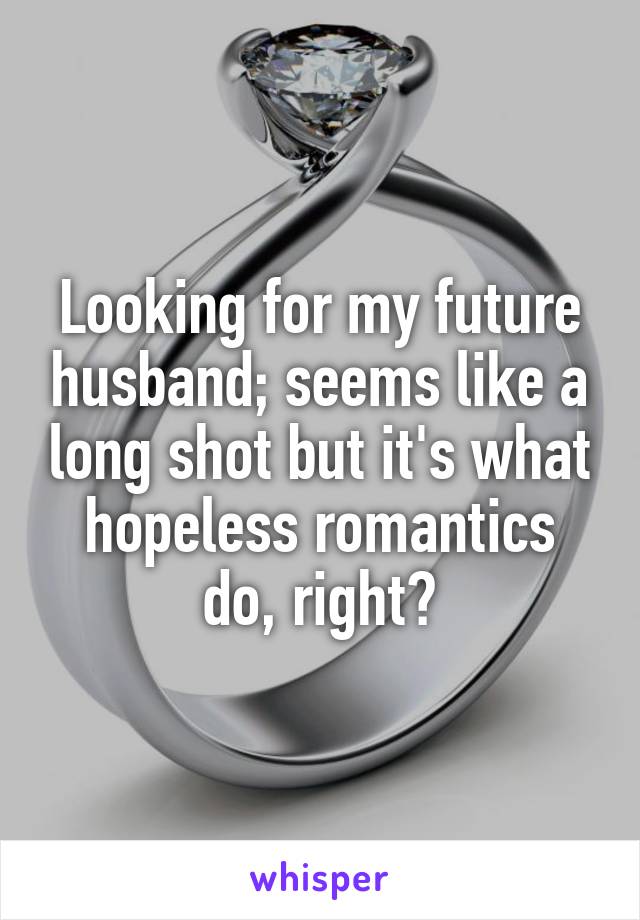 Looking for my future husband; seems like a long shot but it's what hopeless romantics do, right?