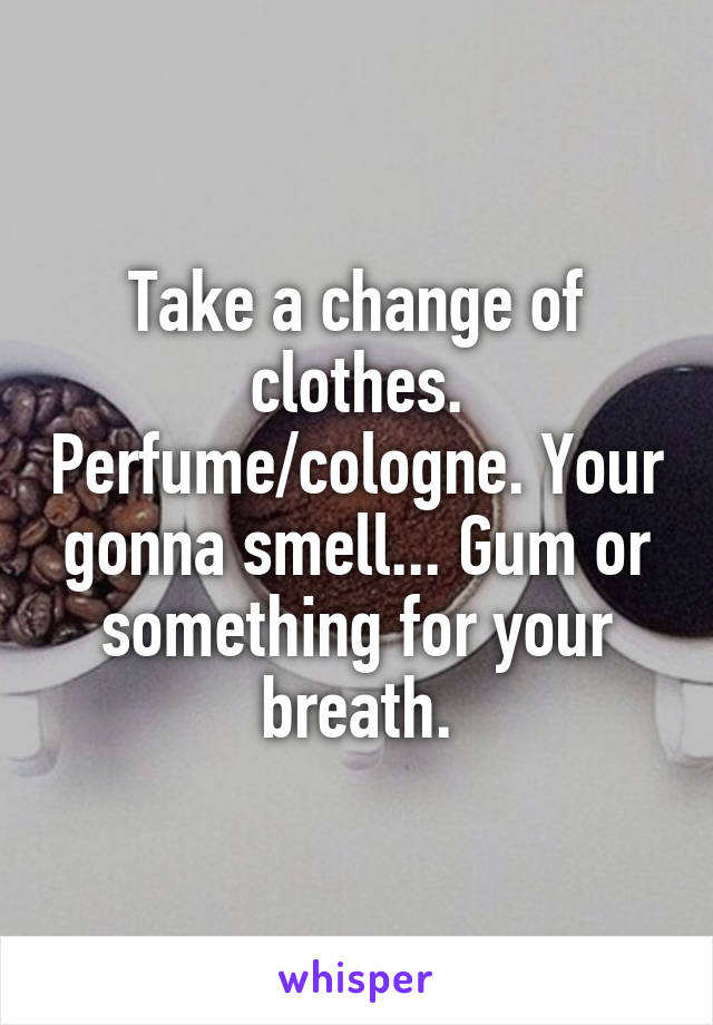 Take a change of clothes. Perfume/cologne. Your gonna smell... Gum or something for your breath.