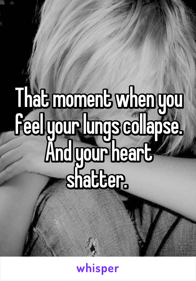 That moment when you feel your lungs collapse. And your heart shatter. 