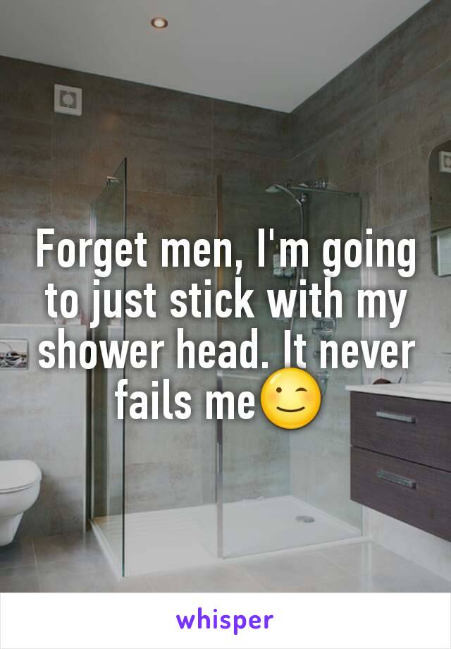 Forget men, I'm going to just stick with my shower head. It never fails me😉 