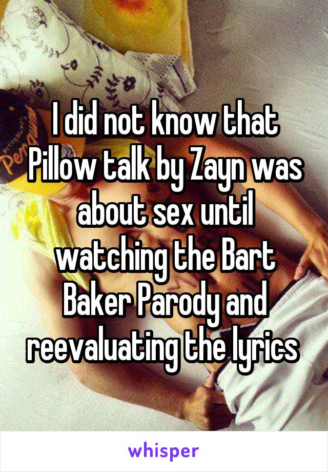 I did not know that Pillow talk by Zayn was about sex until watching the Bart Baker Parody and reevaluating the lyrics 