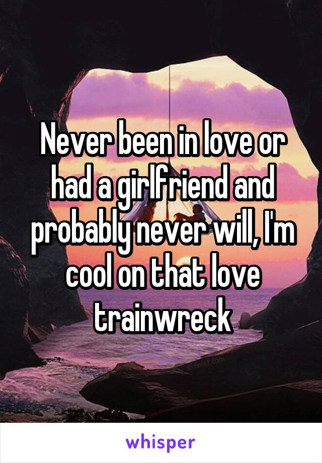 Never been in love or had a girlfriend and probably never will, I'm cool on that love trainwreck