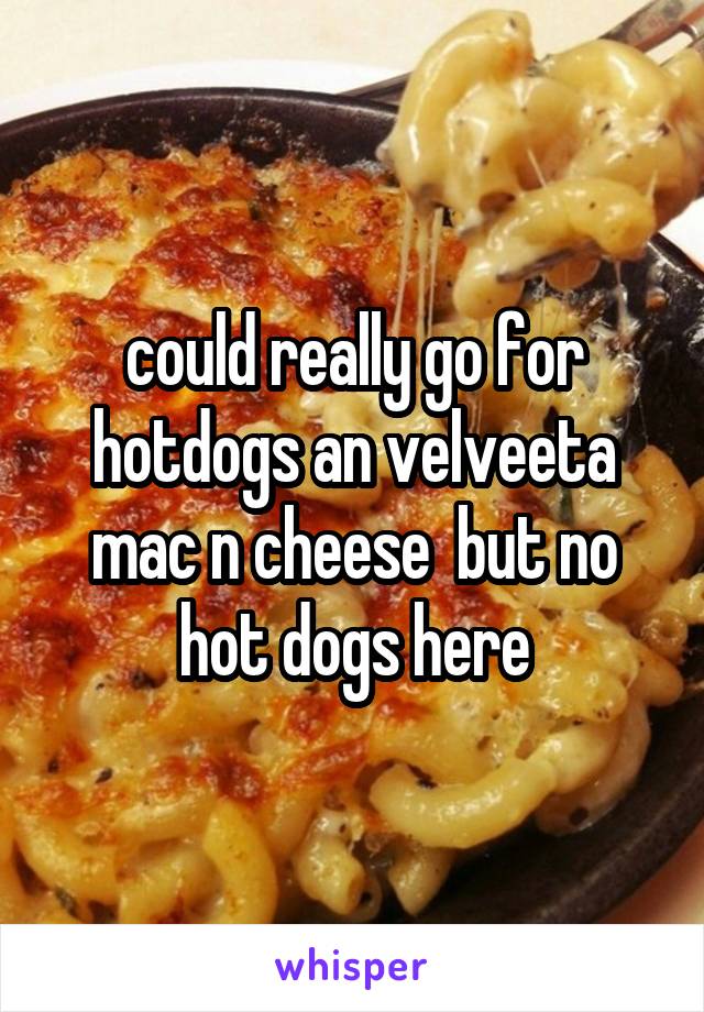 could really go for hotdogs an velveeta mac n cheese  but no hot dogs here