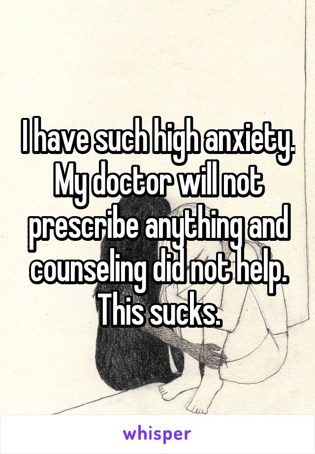 I have such high anxiety. My doctor will not prescribe anything and counseling did not help. This sucks.