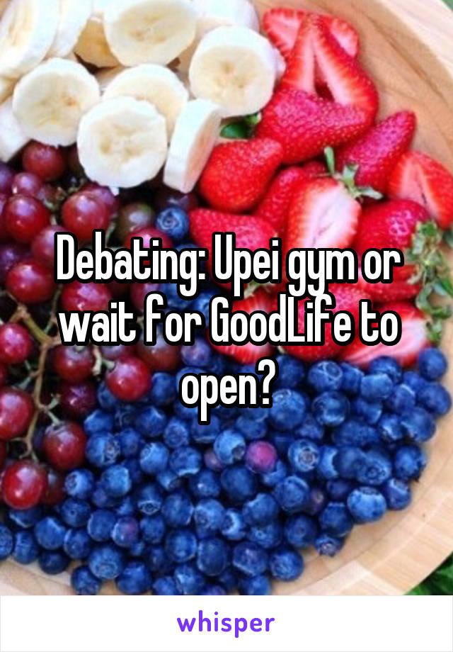 Debating: Upei gym or wait for GoodLife to open?