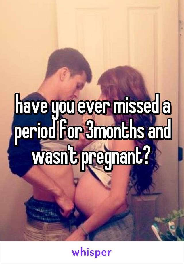 have you ever missed a period for 3months and wasn't pregnant? 