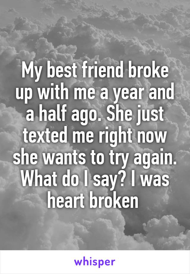 My best friend broke up with me a year and a half ago. She just texted me right now she wants to try again. What do I say? I was heart broken 