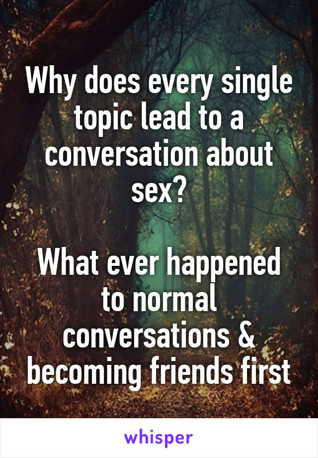 Why does every single topic lead to a conversation about sex?

What ever happened to normal conversations & becoming friends first