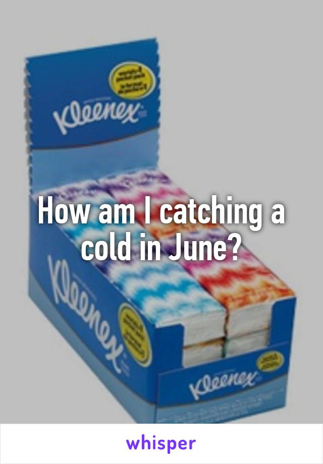 How am I catching a cold in June?