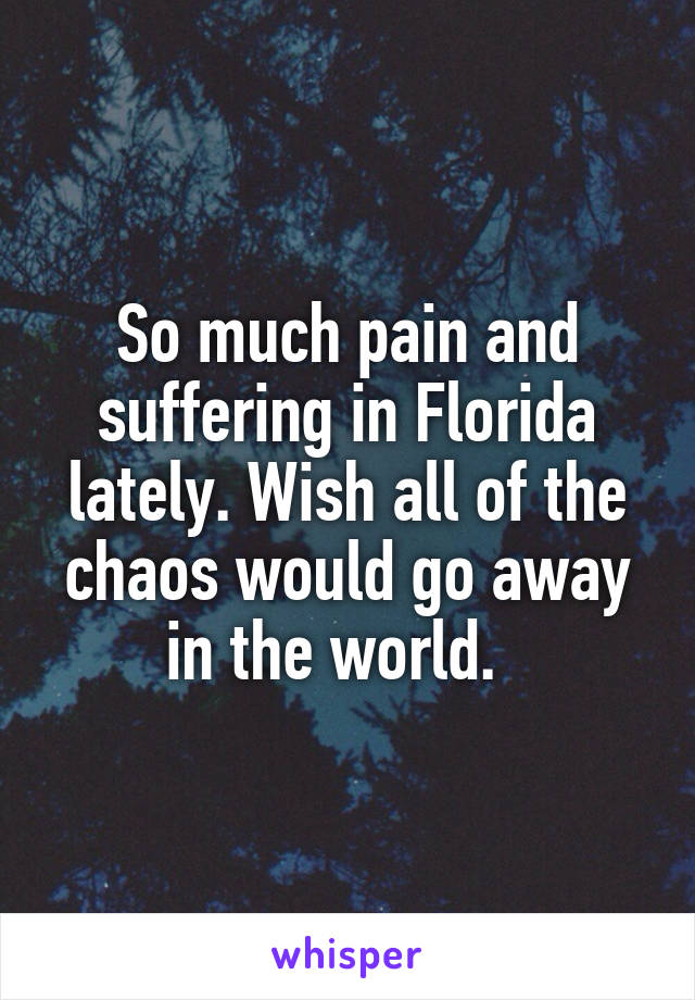 So much pain and suffering in Florida lately. Wish all of the chaos would go away in the world.  