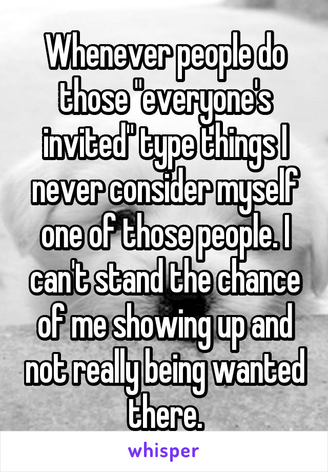 Whenever people do those "everyone's invited" type things I never consider myself one of those people. I can't stand the chance of me showing up and not really being wanted there.