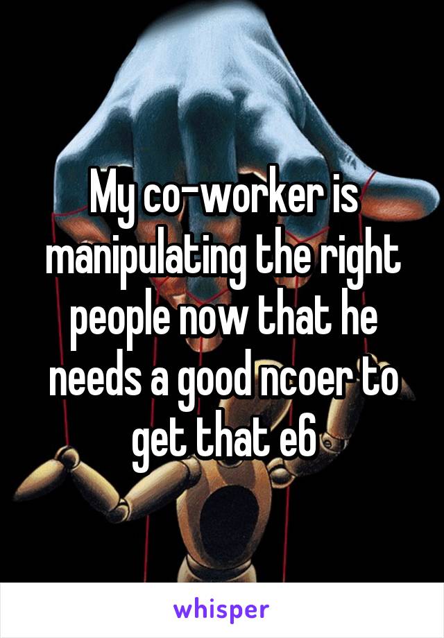 My co-worker is manipulating the right people now that he needs a good ncoer to get that e6