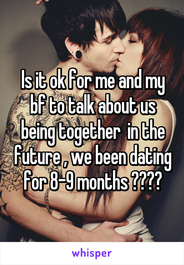 Is it ok for me and my bf to talk about us being together  in the future , we been dating for 8-9 months ????