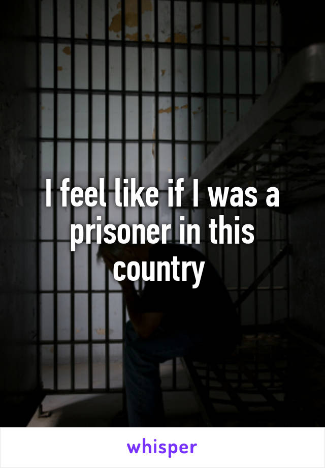 I feel like if I was a prisoner in this country 