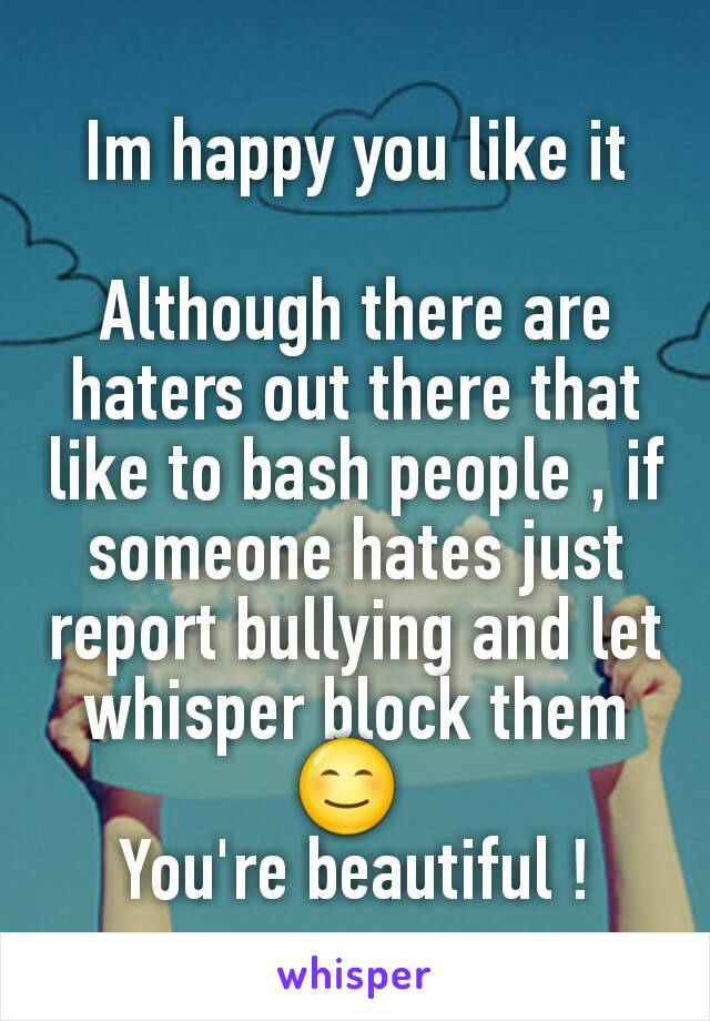 Im happy you like it

Although there are haters out there that like to bash people , if someone hates just report bullying and let whisper block them 😊 
You're beautiful !