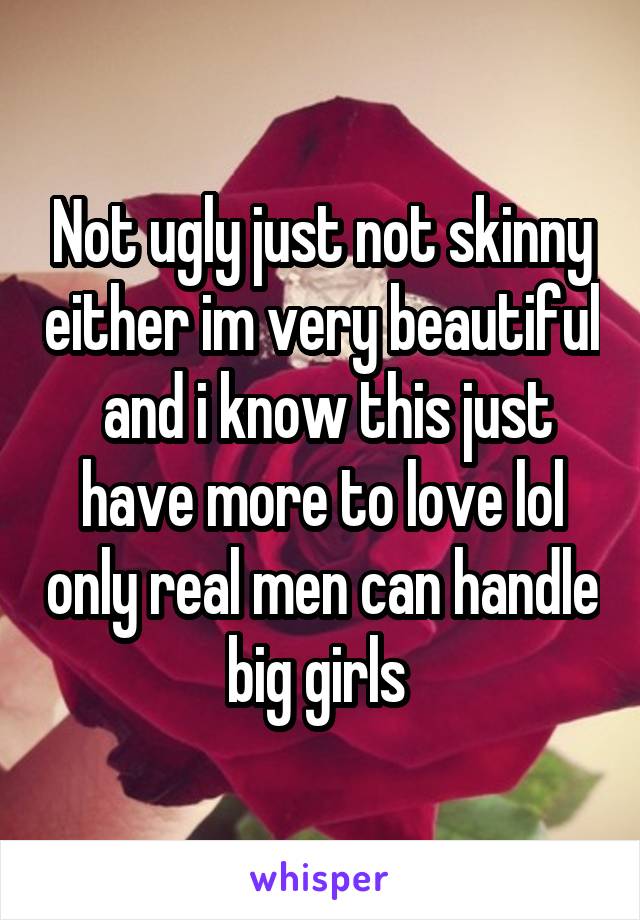 Not ugly just not skinny either im very beautiful  and i know this just have more to love lol only real men can handle big girls 