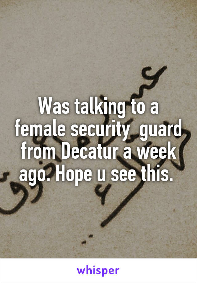 Was talking to a female security  guard from Decatur a week ago. Hope u see this. 