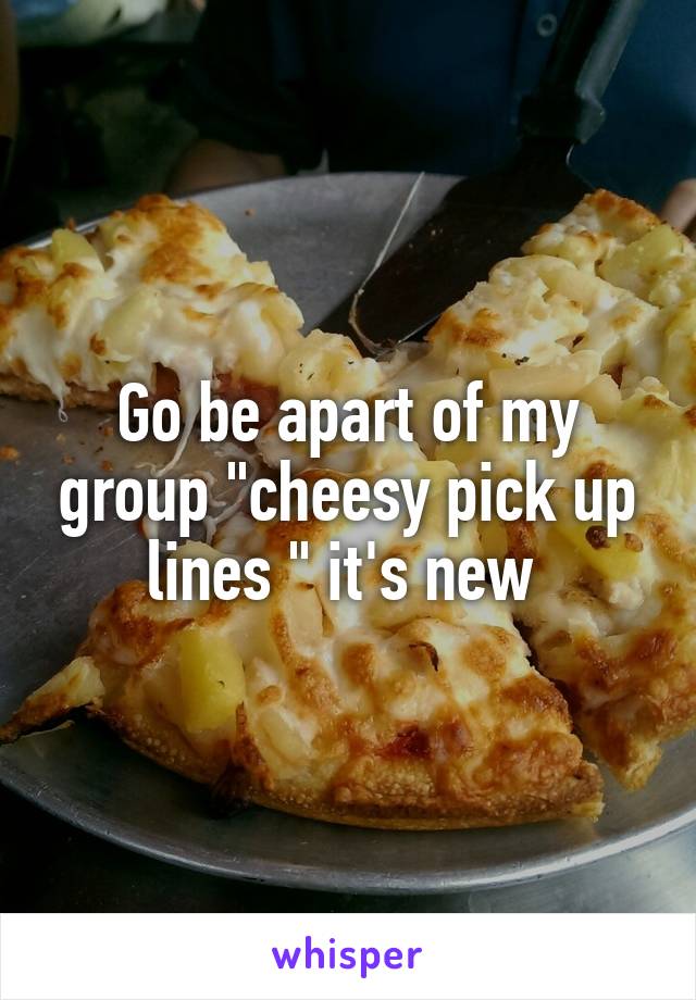 Go be apart of my group "cheesy pick up lines " it's new 