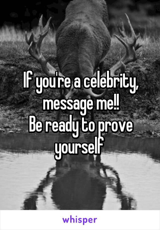 If you're a celebrity, message me!!
Be ready to prove yourself 