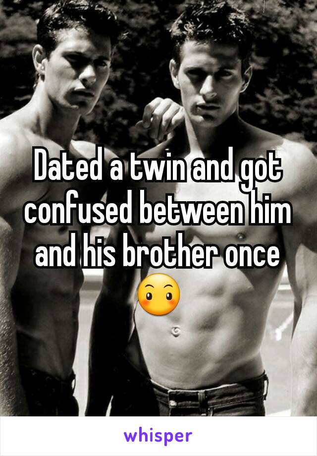 Dated a twin and got confused between him and his brother once😶