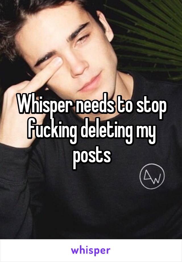 Whisper needs to stop fucking deleting my posts