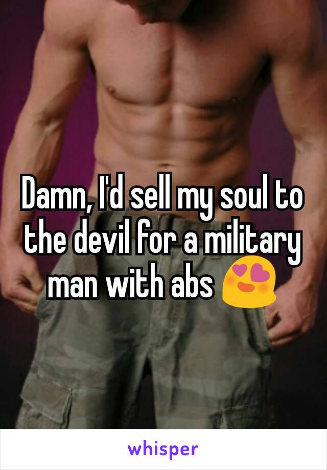 Damn, I'd sell my soul to the devil for a military man with abs 😍