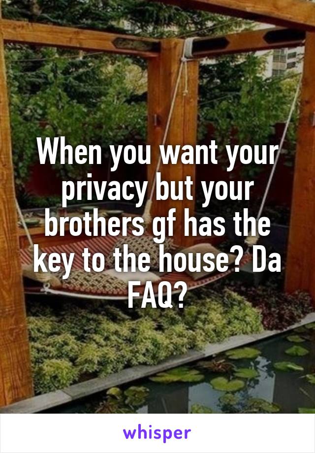 When you want your privacy but your brothers gf has the key to the house? Da FAQ?