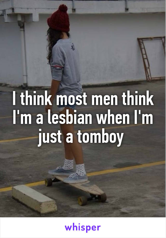 I think most men think I'm a lesbian when I'm just a tomboy 