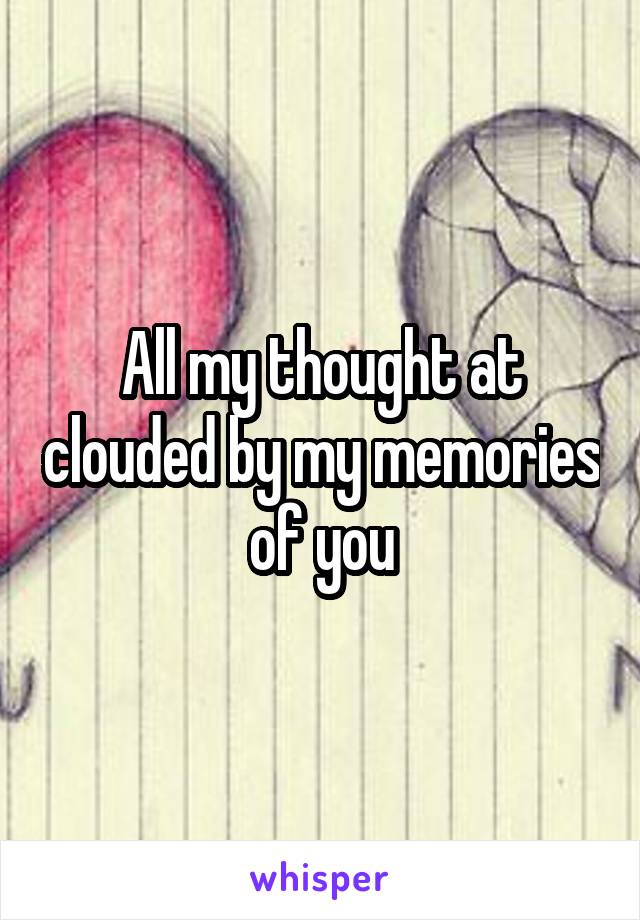 All my thought at clouded by my memories of you