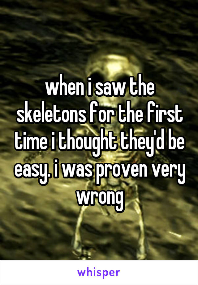 when i saw the skeletons for the first time i thought they'd be easy. i was proven very wrong