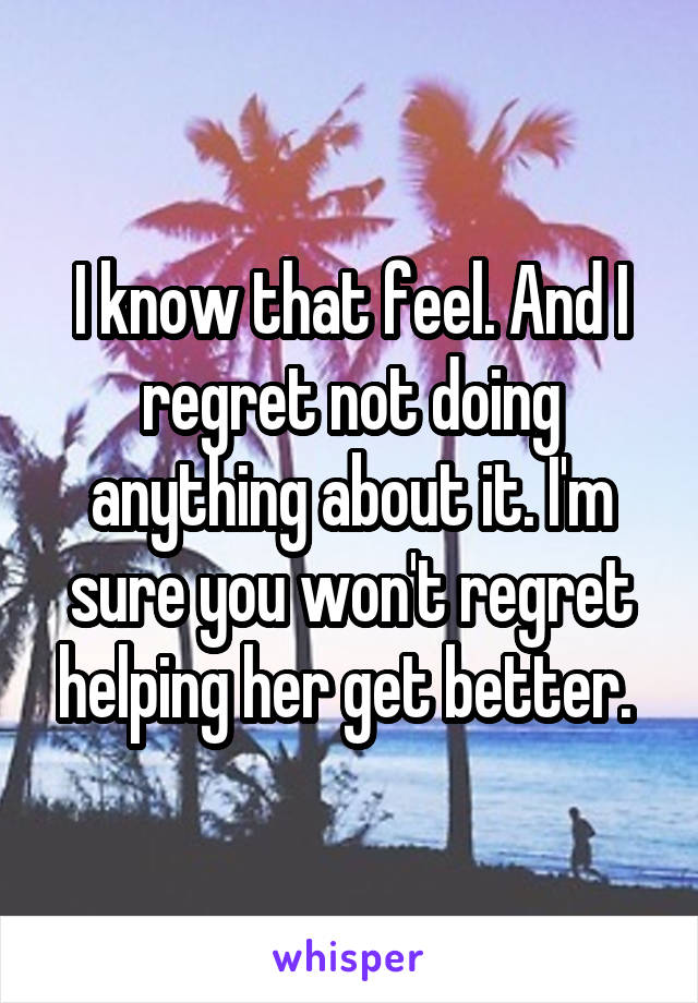 I know that feel. And I regret not doing anything about it. I'm sure you won't regret helping her get better. 