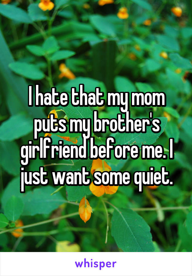 I hate that my mom puts my brother's girlfriend before me. I just want some quiet.