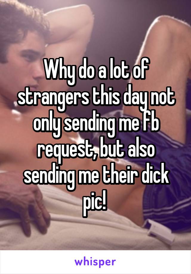 Why do a lot of strangers this day not only sending me fb request, but also sending me their dick pic! 